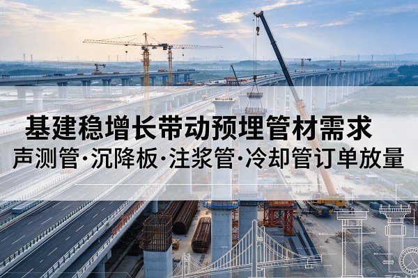 扎囊基建稳增长带动预埋监测管材需求,声测管、沉降板、注浆管订单持续放量